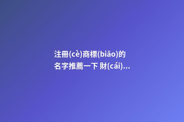 注冊(cè)商標(biāo)的名字推薦一下 財(cái)運(yùn)大盛品牌名,起名之家-第1張-商標(biāo)起名-玄機(jī)派